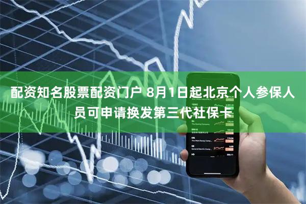 配资知名股票配资门户 8月1日起北京个人参保人员可申请换发第三代社保卡