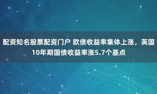 配资知名股票配资门户 欧债收益率集体上涨，英国10年期国债收益率涨5.7个基点
