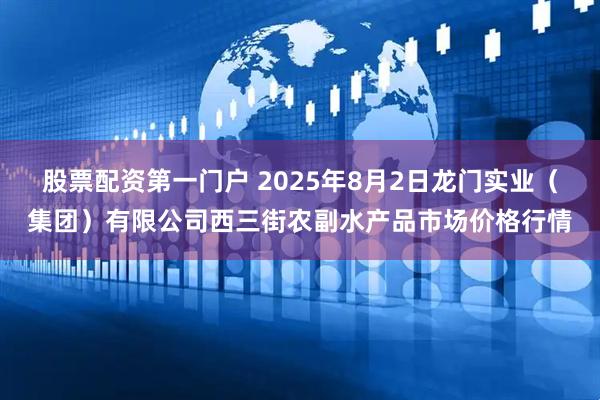 股票配资第一门户 2025年8月2日龙门实业（集团）有限公司西三街农副水产品市场价格行情