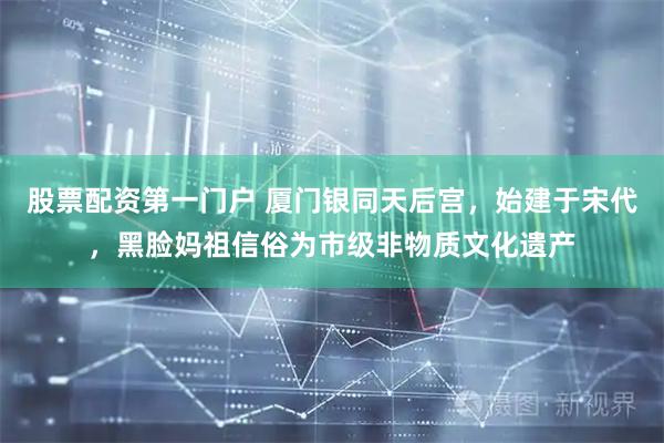 股票配资第一门户 厦门银同天后宫，始建于宋代，黑脸妈祖信俗为市级非物质文化遗产