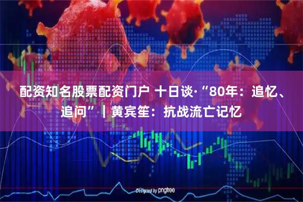 配资知名股票配资门户 十日谈·“80年：追忆、追问”｜黄宾笙：抗战流亡记忆