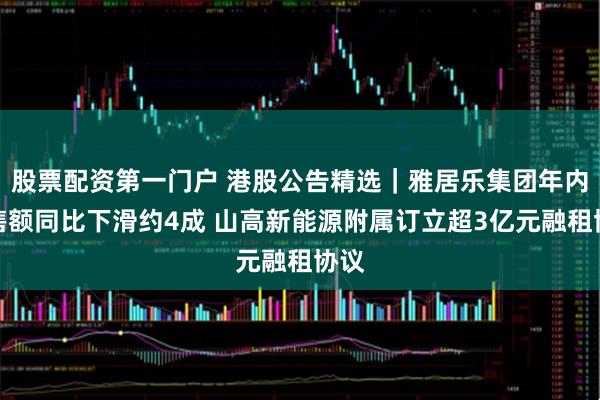 股票配资第一门户 港股公告精选｜雅居乐集团年内销售额同比下滑约4成 山高新能源附属订立超3亿元融租协议