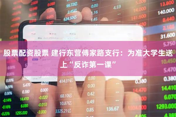 股票配资股票 建行东营傅家路支行：为准大学生送上“反诈第一课”