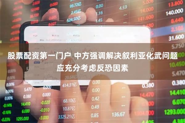 股票配资第一门户 中方强调解决叙利亚化武问题应充分考虑反恐因素