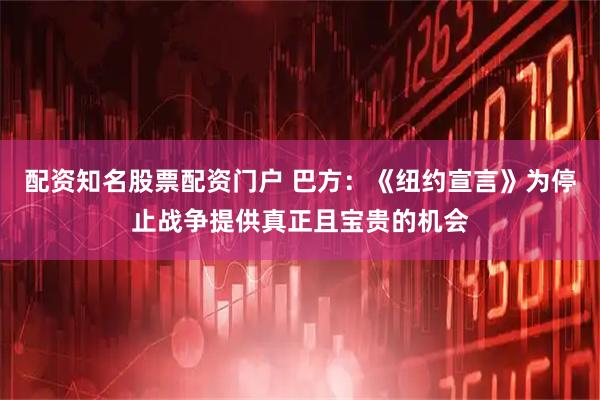 配资知名股票配资门户 巴方：《纽约宣言》为停止战争提供真正且宝贵的机会