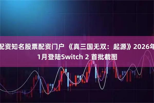 配资知名股票配资门户 《真三国无双：起源》2026年1月登陆Switch 2 首批截图