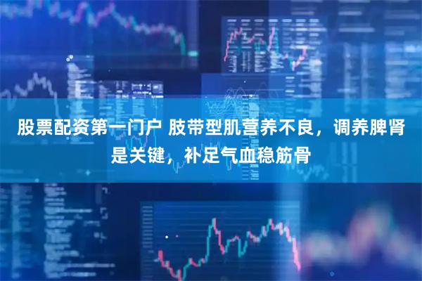 股票配资第一门户 肢带型肌营养不良，调养脾肾是关键，补足气血稳筋骨