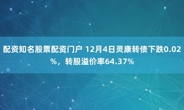 配资知名股票配资门户 12月4日灵康转债下跌0.02%，转股溢价率64.37%