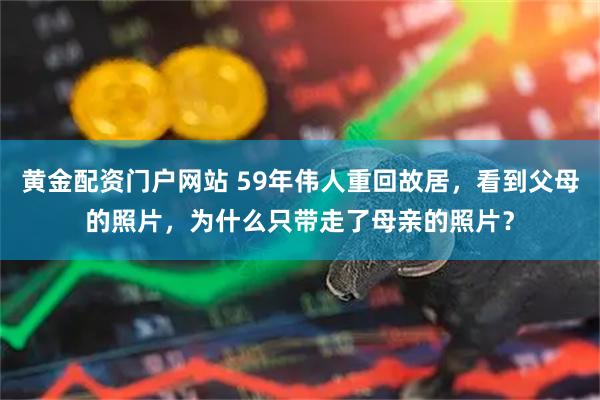 黄金配资门户网站 59年伟人重回故居，看到父母的照片，为什么只带走了母亲的照片？